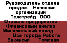 Руководитель отдела продаж › Название организации ­ Телетрейд, ООО › Отрасль предприятия ­ Финансовый анализ › Минимальный оклад ­ 60 000 - Все города Работа » Вакансии   . Томская обл.,Томск г.